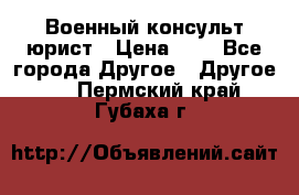 Военный консульт юрист › Цена ­ 1 - Все города Другое » Другое   . Пермский край,Губаха г.